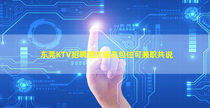 东莞KTV招聘酒水销员包住可兼职共说